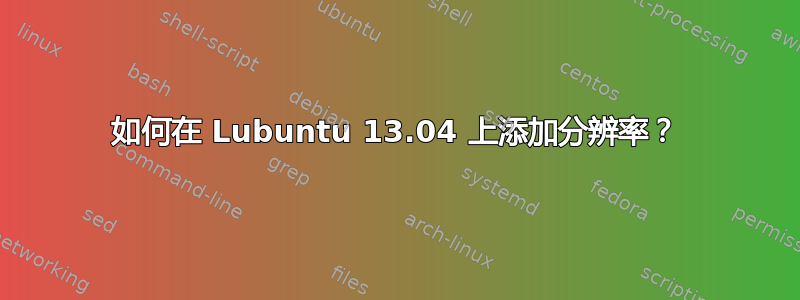 如何在 Lubuntu 13.04 上添加分辨率？