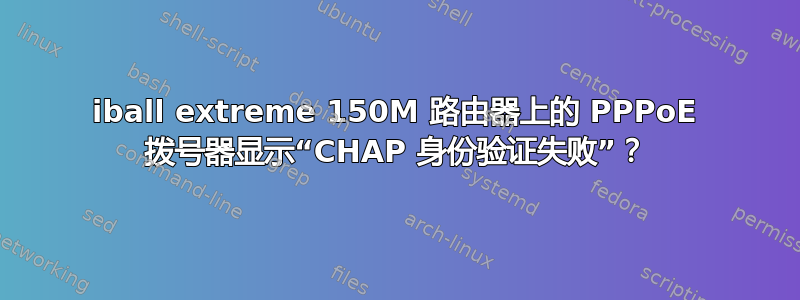 iball extreme 150M 路由器上的 PPPoE 拨号器显示“CHAP 身份验证失败”？