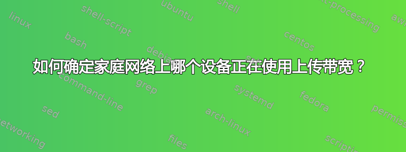 如何确定家庭网络上哪个设备正在使用上传带宽？