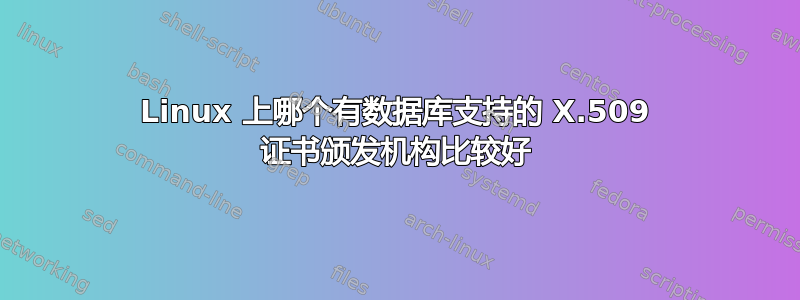 Linux 上哪个有数据库支持的 X.509 证书颁发机构比较好