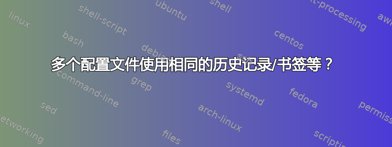 多个配置文件使用相同的历史记录/书签等？