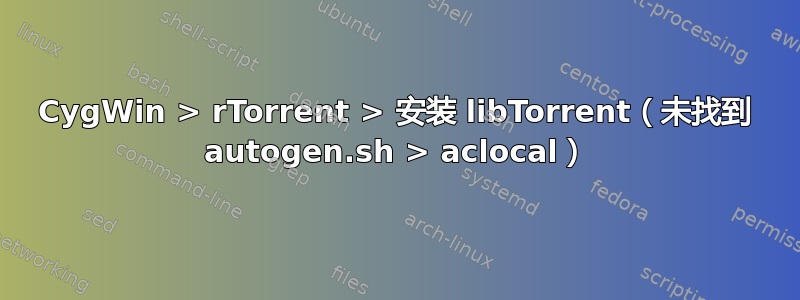 CygWin > rTorrent > 安装 libTorrent（未找到 autogen.sh > aclocal）