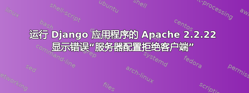 运行 Django 应用程序的 Apache 2.2.22 显示错误“服务器配置拒绝客户端”