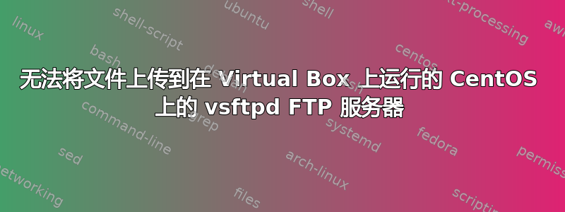 无法将文件上传到在 Virtual Box 上运行的 CentOS 上的 vsftpd FTP 服务器