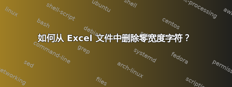 如何从 Excel 文件中删除零宽度字符？