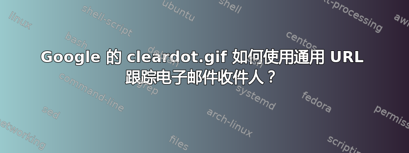 Google 的 cleardot.gif 如何使用通用 URL 跟踪电子邮件收件人？