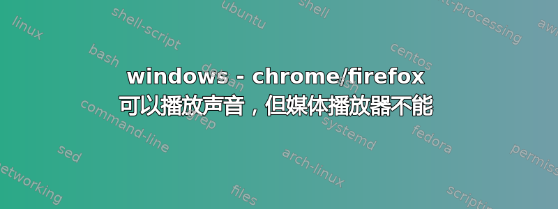 windows - chrome/firefox 可以播放声音，但媒体播放器不能