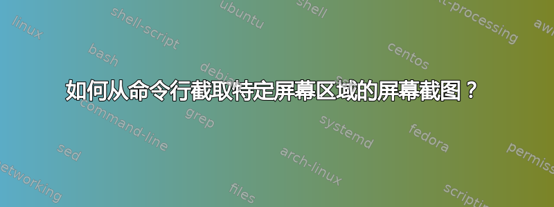 如何从命令行截取特定屏幕区域的屏幕截图？