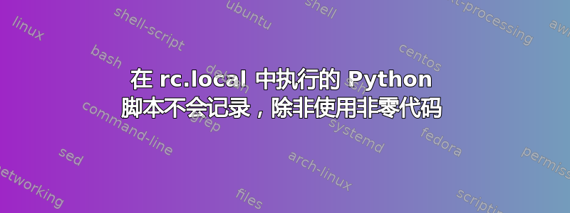 在 rc.local 中执行的 Python 脚本不会记录，除非使用非零代码