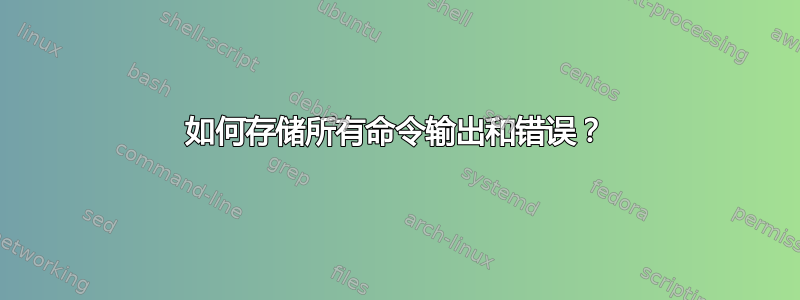 如何存储所有命令输出和错误？