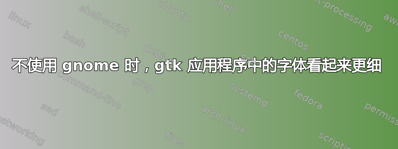 不使用 gnome 时，gtk 应用程序中的字体看起来更细