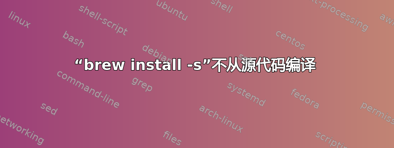 “brew install -s”不从源代码编译