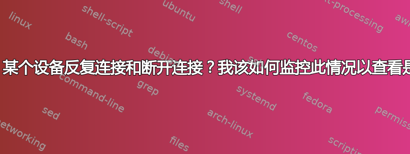 首次启动计算机时，某个设备反复连接和断开连接？我该如何监控此情况以查看是哪个设备导致的？