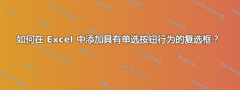 如何在 Excel 中添加具有单选按钮行为的复选框？