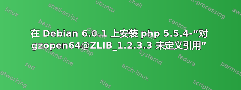 在 Debian 6.0.1 上安装 php 5.5.4-“对 gzopen64@ZLIB_1.2.3.3 未定义引用”