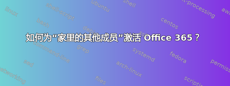 如何为“家里的其他成员”激活 Office 365？