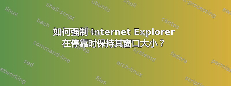 如何强制 Internet Explorer 在停靠时保持其窗口大小？