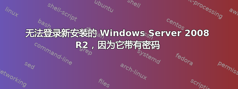 无法登录新安装的 Windows Server 2008 R2，因为它带有密码