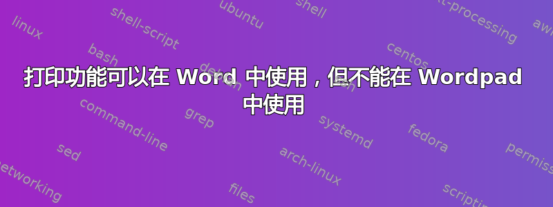 打印功能可以在 Word 中使用，但不能在 Wordpad 中使用