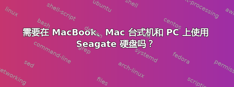 需要在 MacBook、Mac 台式机和 PC 上使用 Seagate 硬盘吗？