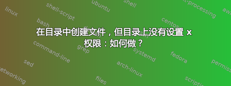 在目录中创建文件，但目录上没有设置 x 权限：如何做？