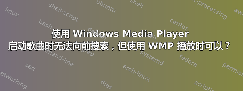 使用 Windows Media Player 启动歌曲时无法向前搜索，但使用 WMP 播放时可以？