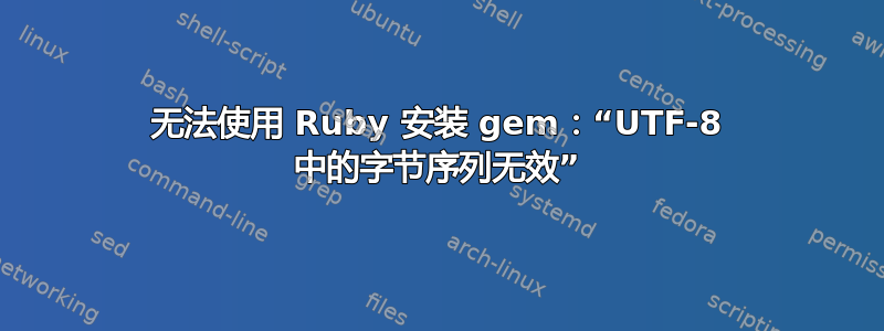 无法使用 Ruby 安装 gem：“UTF-8 中的字节序列无效”