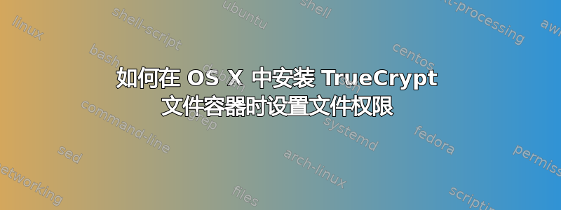 如何在 OS X 中安装 TrueCrypt 文件容器时设置文件权限