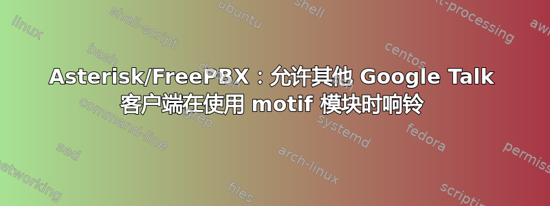 Asterisk/FreePBX：允许其他 Google Talk 客户端在使用 motif 模块时响铃