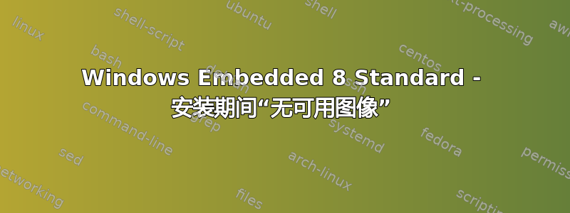 Windows Embedded 8 Standard - 安装期间“无可用图像”