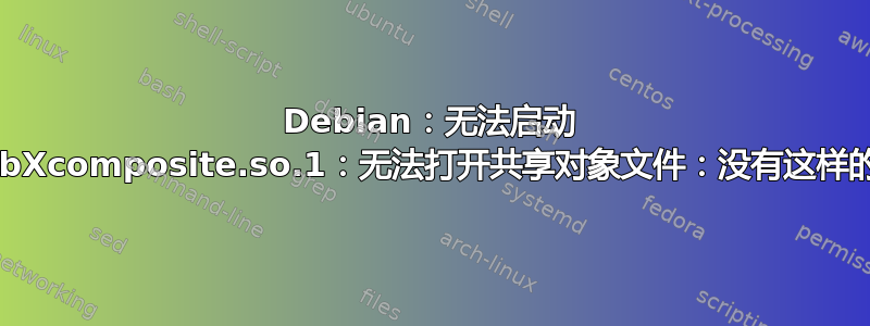 Debian：无法启动 Firefox：libXcomposite.so.1：无法打开共享对象文件：没有这样的文件或目录