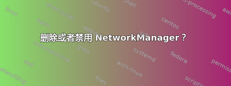 删除或者禁用 NetworkManager？