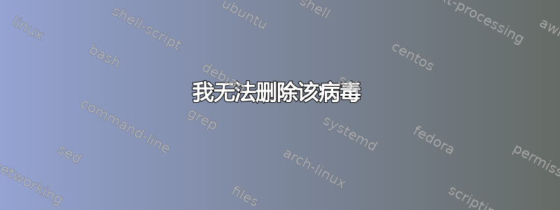 我无法删除该病毒