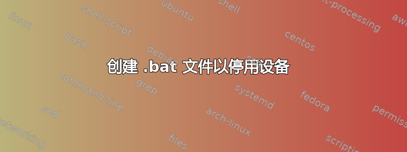 创建 .bat 文件以停用设备 