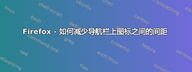 Firefox - 如何减少导航栏上图标之间的间距