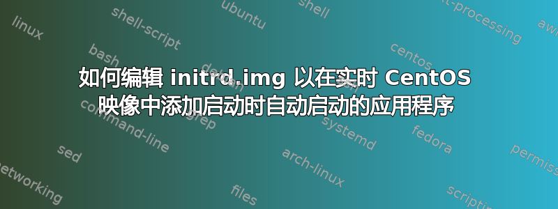 如何编辑 initrd.img 以在实时 CentOS 映像中添加启动时自动启动的应用程序