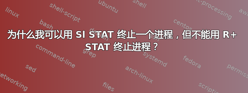 为什么我可以用 Sl STAT 终止一个进程，但不能用 R+ STAT 终止进程？