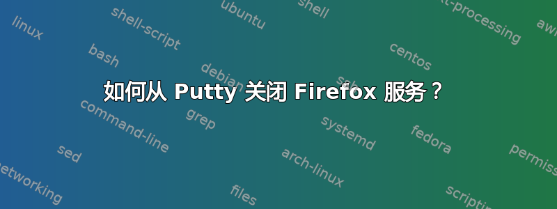 如何从 Putty 关闭 Firefox 服务？