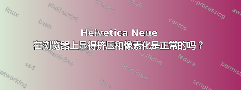 Helvetica Neue 在浏览器上显得挤压和像素化是正常的吗？