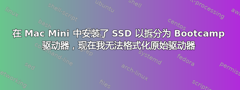 在 Mac Mini 中安装了 SSD 以拆分为 Bootcamp 驱动器，现在我无法格式化原始驱动器