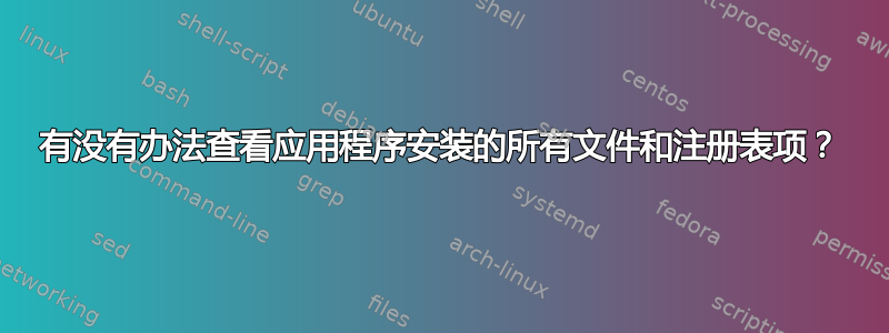 有没有办法查看应用程序安装的所有文件和注册表项？