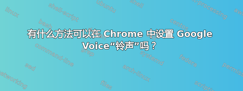 有什么方法可以在 Chrome 中设置 Google Voice“铃声”吗？