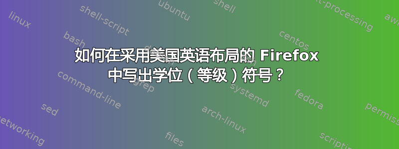 如何在采用美国英语布局的 Firefox 中写出学位（等级）符号？