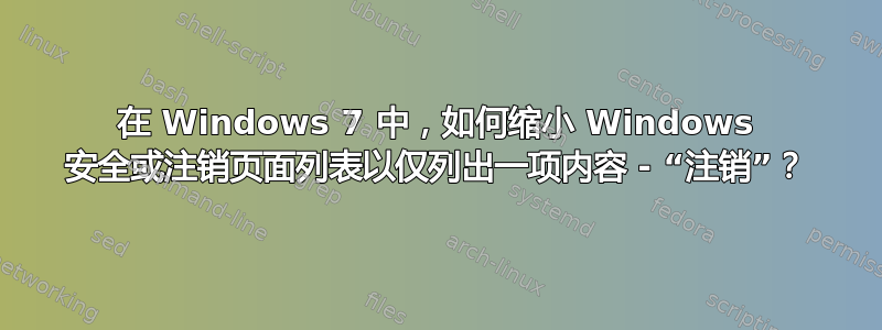 在 Windows 7 中，如何缩小 Windows 安全或注销页面列表以仅列出一项内容 - “注销”？