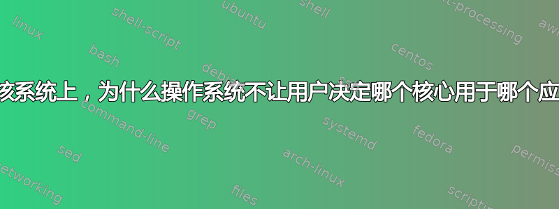 在现代多核系统上，为什么操作系统不让用户决定哪个核心用于哪个应用程序？