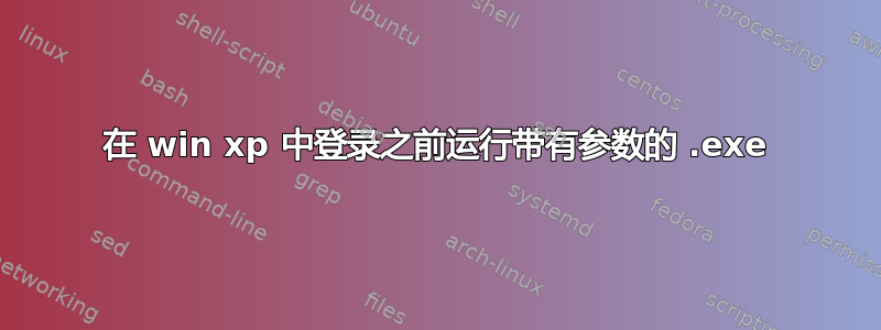 在 win xp 中登录之前运行带有参数的 .exe