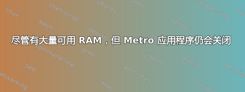 尽管有大量可用 RAM，但 Metro 应用程序仍会关闭