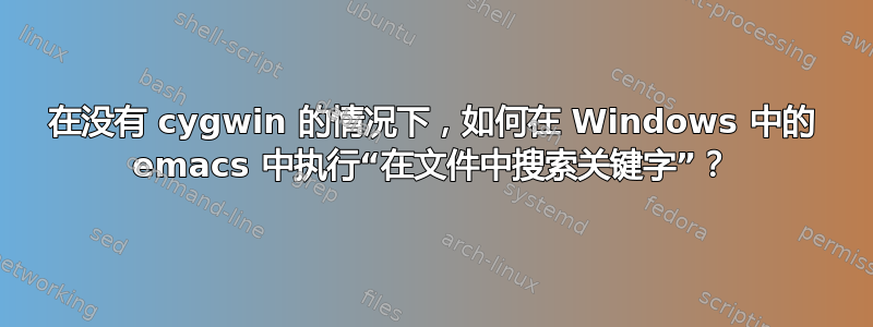 在没有 cygwin 的情况下，如何在 Windows 中的 emacs 中执行“在文件中搜索关键字”？