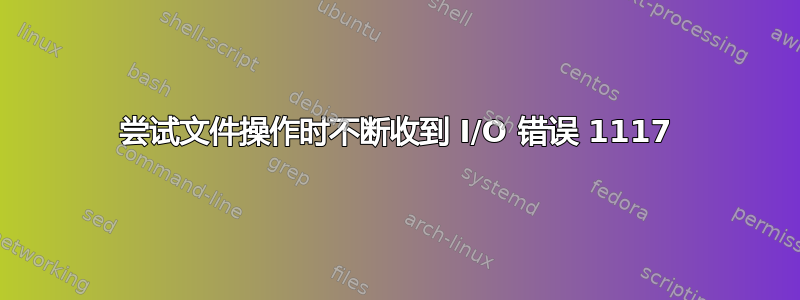 尝试文件操作时不断收到 I/O 错误 1117