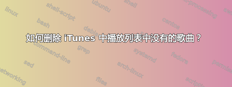 如何删除 iTunes 中播放列表中没有的歌曲？